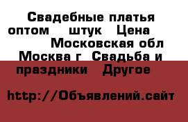 Свадебные платья оптом 20 штук › Цена ­ 2000-6000 - Московская обл., Москва г. Свадьба и праздники » Другое   
